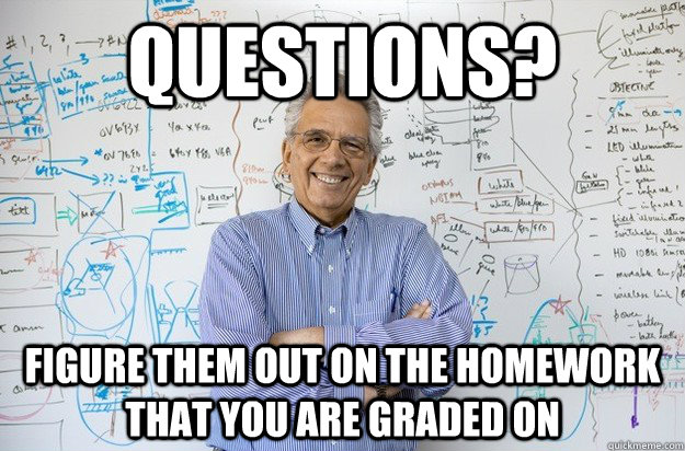 questions? Figure them out on the homework that you are graded on  Engineering Professor