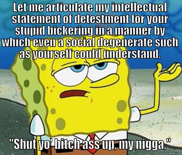 Dumbing It Down - LET ME ARTICULATE MY INTELLECTUAL STATEMENT OF DETESTMENT FOR YOUR STUPID BICKERING IN A MANNER BY WHICH EVEN A SOCIAL DEGENERATE SUCH AS YOURSELF COULD UNDERSTAND. 