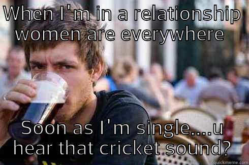 WHEN I'M IN A RELATIONSHIP WOMEN ARE EVERYWHERE  SOON AS I'M SINGLE....U HEAR THAT CRICKET SOUND? Lazy College Senior