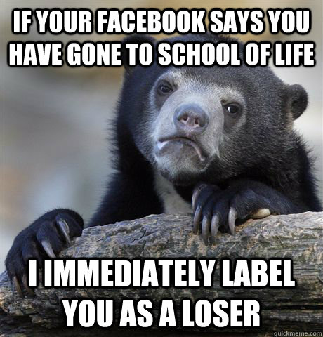 If your Facebook says you  have gone to school of life I immediately label you as a loser  Confession Bear