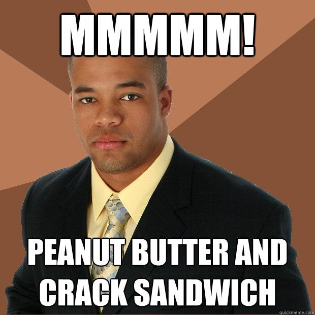 mmmmm! peanut butter and crack sandwich  Successful Black Man