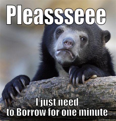 PLEASSSEEE I JUST NEED TO BORROW FOR ONE MINUTE Confession Bear