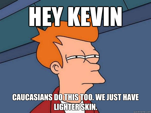 Hey Kevin Caucasians do this too. we just have lighter skin.  Futurama Fry