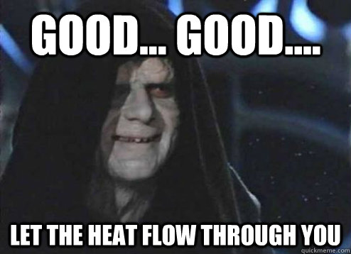 good... good.... Let the heat flow through you  Emperor Palpatine