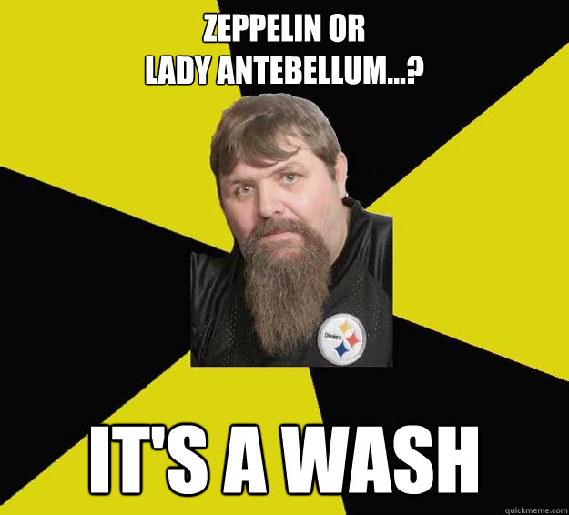 zEPPELIN OR
LADY ANTEBELLUM...? IT'S A WASH  