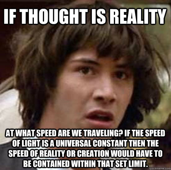 if thought is reality at what speed are we traveling? if the speed of light is a universal constant then the speed of reality or creation would have to be contained within that set limit.  conspiracy keanu