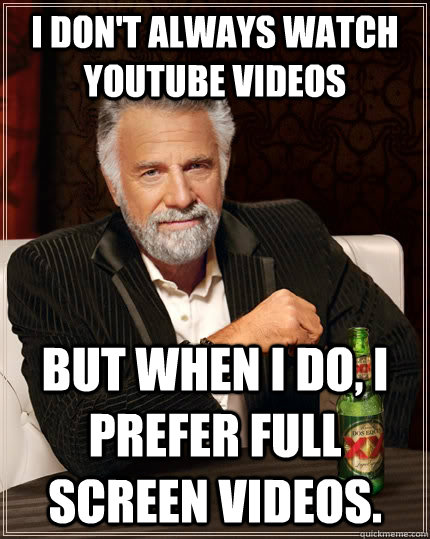 I don't always watch youtube videos but when i do, i prefer full screen videos.    The Most Interesting Man In The World