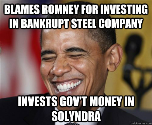 BLAMES ROMNEY FOR INVESTING IN BANKRUPT STEEL COMPANY INVESTS GOV'T MONEY IN SOLYNDRA  Scumbag Obama