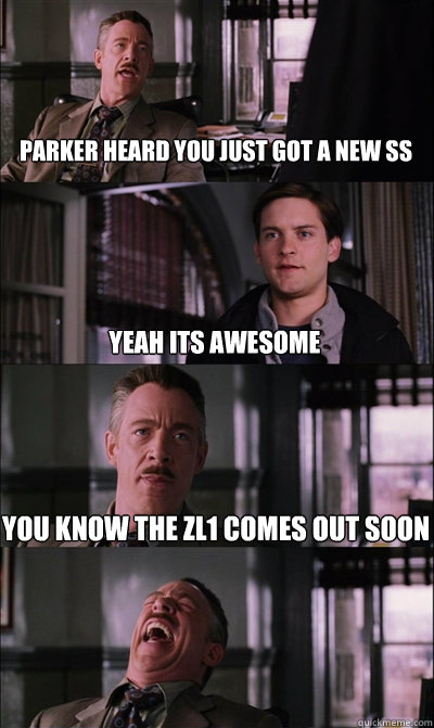 parker heard you just got a new ss yeah its awesome you know the zl1 comes out soon   JJ Jameson