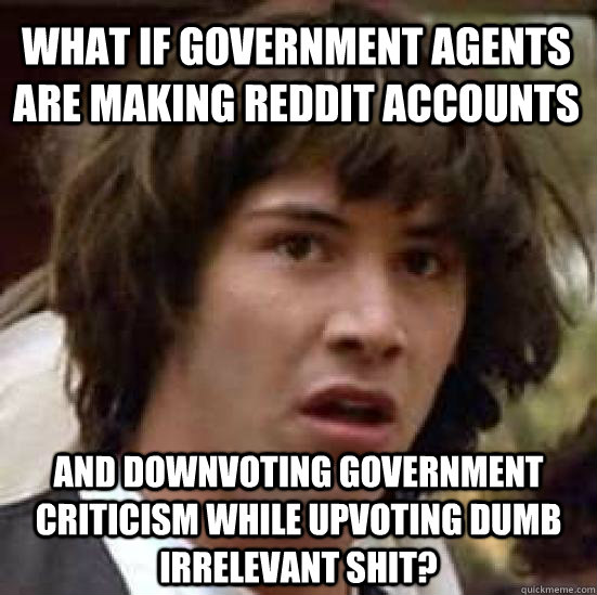 What if government agents are making reddit accounts and downvoting government criticism while upvoting dumb irrelevant shit?  conspiracy keanu