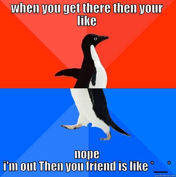 WHEN YOU GET THERE THEN YOUR LIKE NOPE I'M OUT THEN YOU FRIEND IS LIKE *__* Socially Awesome Awkward Penguin