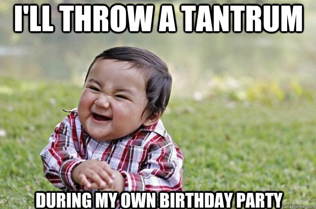 i'll throw a tantrum during my own birthday party  Evil Toddler