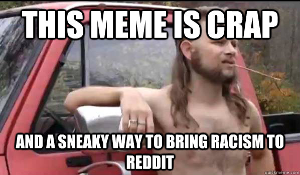 this meme is crap and a sneaky way to bring racism to reddit  Almost Politically Correct Redneck