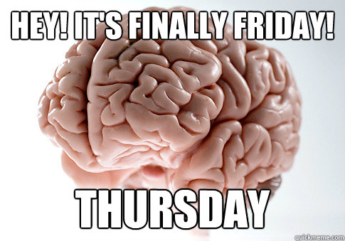 Hey! It's finally friday!  thursday - Hey! It's finally friday!  thursday  Scumbag Brain