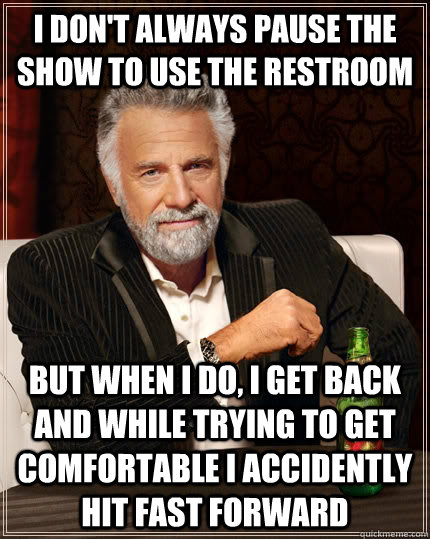 I don't always pause the show to use the restroom but when I do, I get back and while trying to get comfortable I accidently hit fast forward  The Most Interesting Man In The World