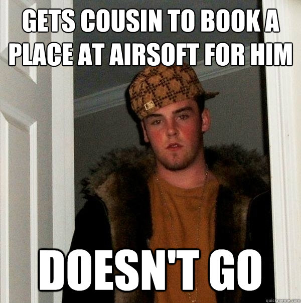 Gets cousin to book a place at airsoft for him Doesn't go  Scumbag Steve