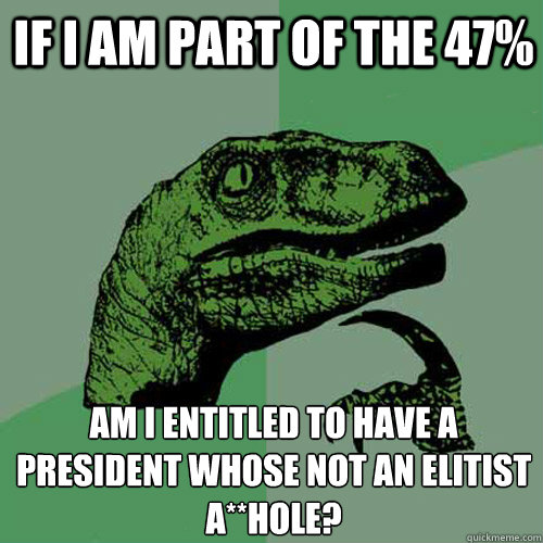 If I am part of the 47% Am I entitled to have a president whose not an elitist a**hole?  Philosoraptor