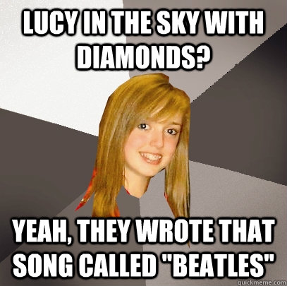 Lucy in the sky with diamonds? Yeah, they wrote that song called 