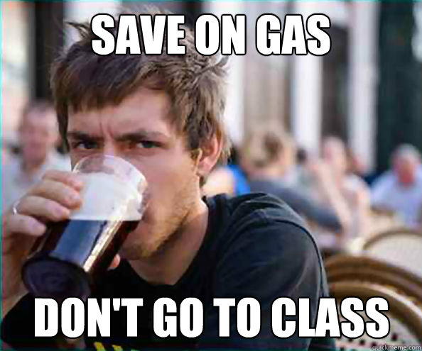 Save on gas Don't go to class  Lazy College Senior