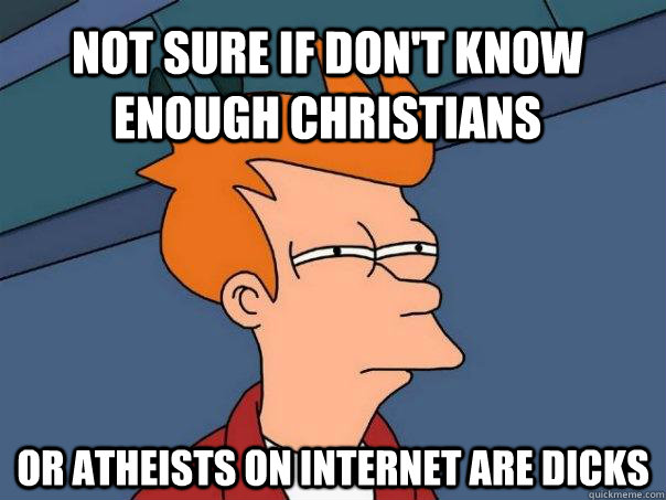 Not sure if don't know enough Christians Or atheists on internet are dicks - Not sure if don't know enough Christians Or atheists on internet are dicks  Futurama Fry