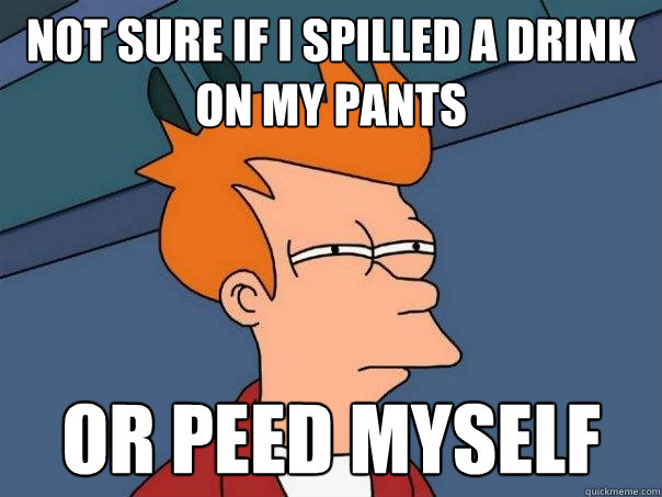 Not sure if I spilled a drink on my pants Or peed myself - Not sure if I spilled a drink on my pants Or peed myself  Futurama Fry