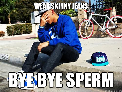 wear skinny jeans bye bye sperm  Sad Hypebeast