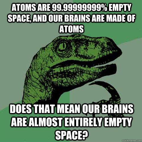 atoms are 99.99999999% empty space, and our brains are made of atoms does that mean our brains are almost entirely empty space? - atoms are 99.99999999% empty space, and our brains are made of atoms does that mean our brains are almost entirely empty space?  Philosoraptor