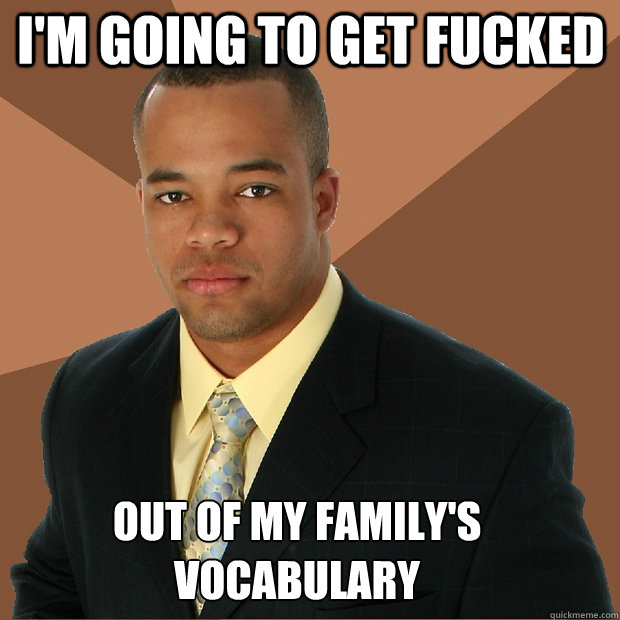 i'm going to get fucked  out of my family's vocabulary  Successful Black Man