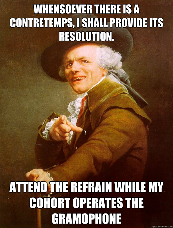 Whensoever there is a contretemps, I shall provide its resolution.  Attend the refrain while my cohort operates the gramophone  Joseph Ducreux