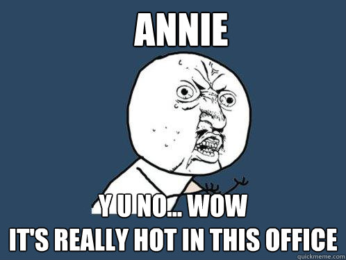 Annie y u no... wow
it's really hot in this office  Y U No