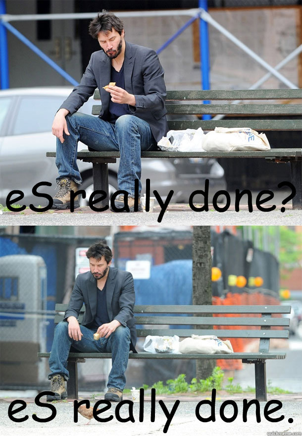 eS really done? eS really done. - eS really done? eS really done.  Sad Keanu