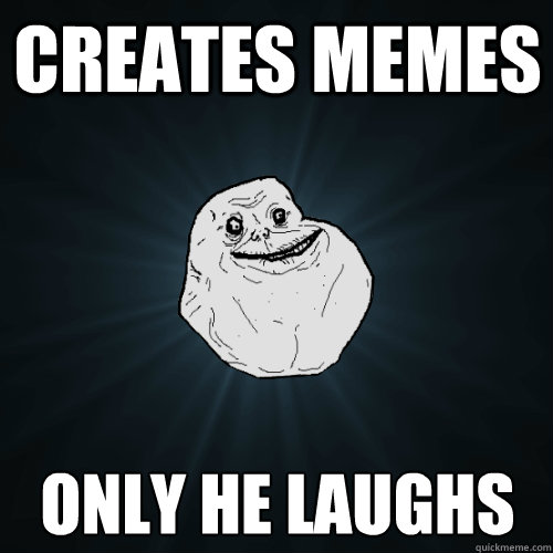 creates memes only he laughs  Forever Alone