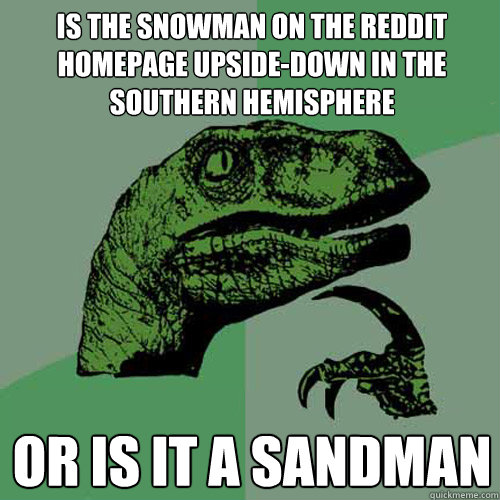 Is the snowman on the Reddit homepage upside-down in the southern hemisphere Or is it a sandman  Philosoraptor