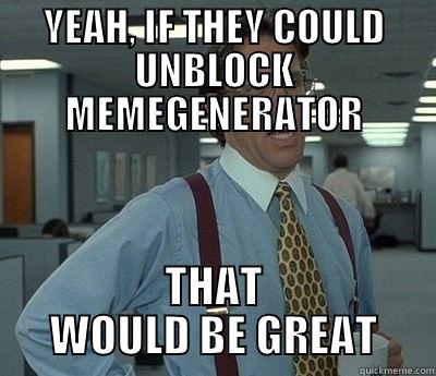 YEAH, IF THEY COULD UNBLOCK MEMEGENERATOR THAT WOULD BE GREAT Bill Lumbergh