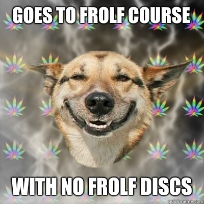 Goes to frolf course  With no frolf discs   Stoner Dog