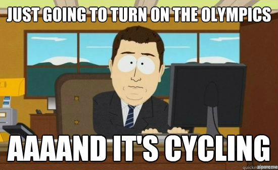 Just going to turn on the olympics AAAAND it's cycling  aaaand its gone