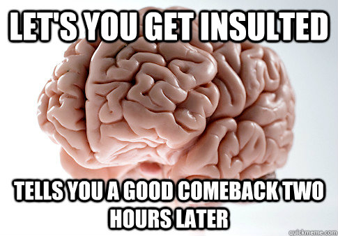 Let's you get insulted tells you a good comeback two hours later - Let's you get insulted tells you a good comeback two hours later  Scumbag Brain