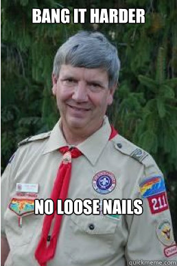 bang it harder no loose nails  Harmless Scout Leader