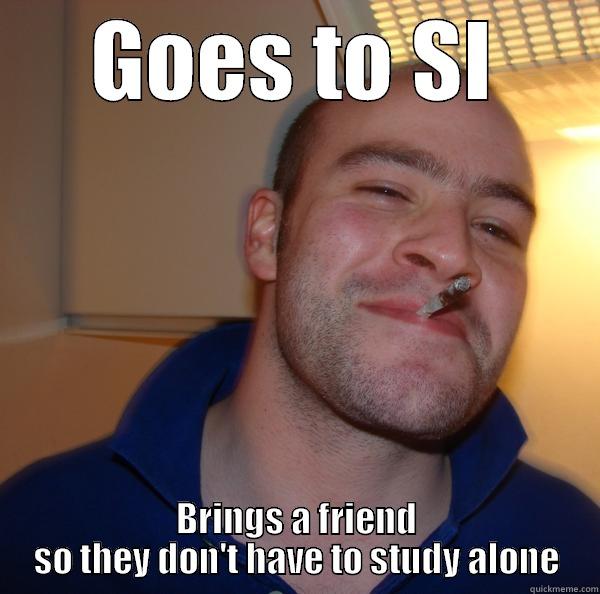 GOES TO SI BRINGS A FRIEND SO THEY DON'T HAVE TO STUDY ALONE Good Guy Greg 