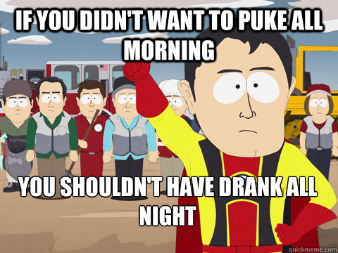 if you didn't want to puke all morning you shouldn't have drank all night  Captain Hindsight