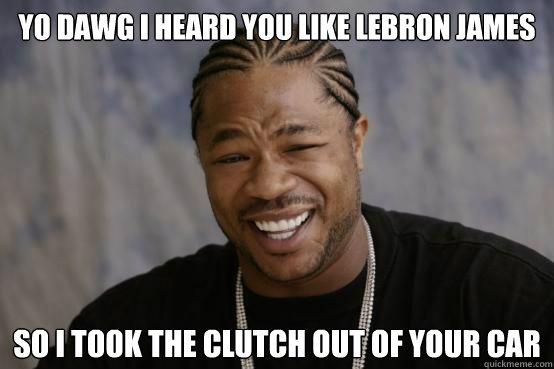 YO DAWG I HEARD YOU LIKE LeBron James so i took the clutch out of your car - YO DAWG I HEARD YOU LIKE LeBron James so i took the clutch out of your car  YO DAWG