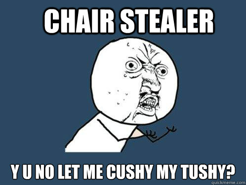 chair stealer y u no let me cushy my tushy?  Y U No