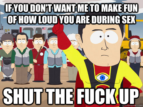 if you don't want me to make fun of how loud you are during sex shut the fuck up   Captain Hindsight