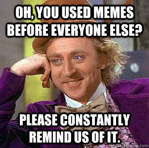 Oh, you used memes before everyone else? Please constantly remind us of it. - Oh, you used memes before everyone else? Please constantly remind us of it.  Condescending Wonka