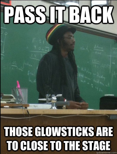 pass it back those glowsticks are to close to the stage  Rasta Science Teacher