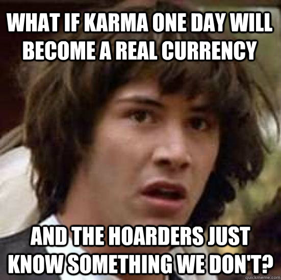 what if karma one day will become a real currency And the hoarders just know something we don't?  conspiracy keanu