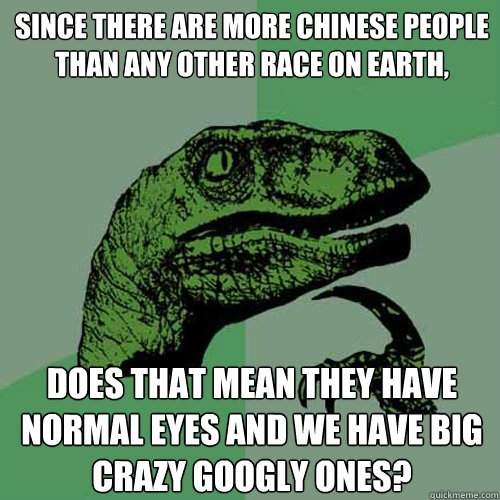 Since there are more Chinese people than any other race on Earth, does that mean they have normal eyes and we have big crazy googly ones?  Philosoraptor