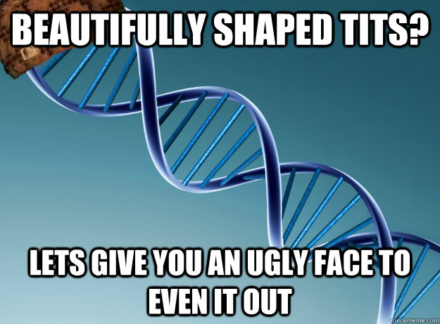 Beautifully shaped tits? Lets give you an ugly face to even it out  Scumbag Genetics