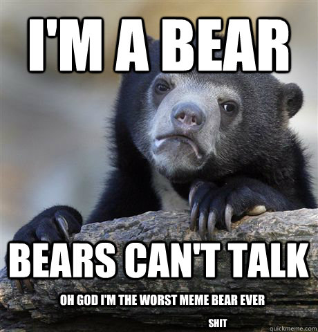 I'M A BEAR BEARS CAN'T TALK OH GOD I'M THE WORST MEME BEAR EVER SHIT  Confession Bear