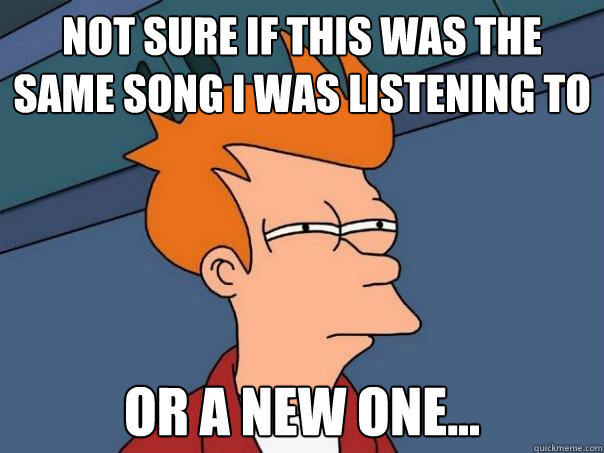 Not sure if this was the same song i was listening to or a new one...  Futurama Fry